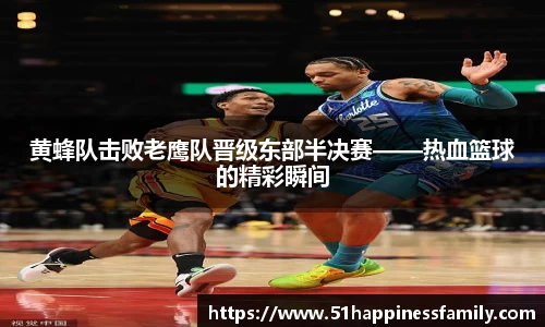 黄蜂队击败老鹰队晋级东部半决赛——热血篮球的精彩瞬间