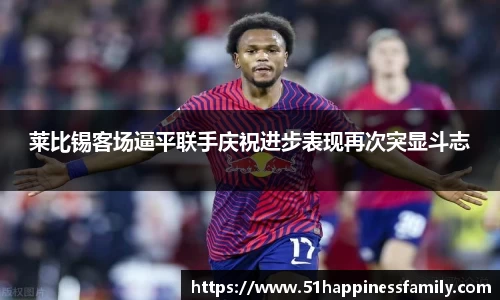 莱比锡客场逼平联手庆祝进步表现再次突显斗志